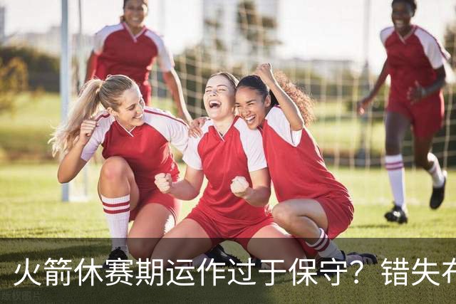 火箭休赛期运作过于保守？错失布朗成超级遗憾